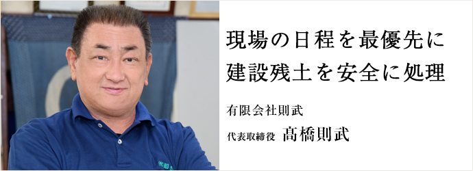 現場の日程を最優先に　建設残土を安全に処理
有限会社則武 代表取締役 髙橋則武