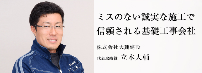 ミスのない誠実な施工で　信頼される基礎工事会社
株式会社大翔建設 代表取締役 立木大輔