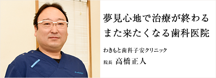 夢見心地で治療が終わる　また来たくなる歯科医院
わきもと歯科子安クリニック 院長 高橋正人