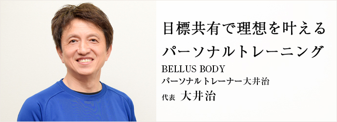 目標共有で理想を叶える　パーソナルトレーニング
BELLUS BODY／パーソナルトレーナー大井治 代表 大井治