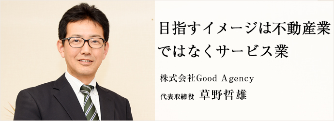 目指すイメージは不動産業　ではなくサービス業
株式会社Good Agency 代表取締役 草野哲雄