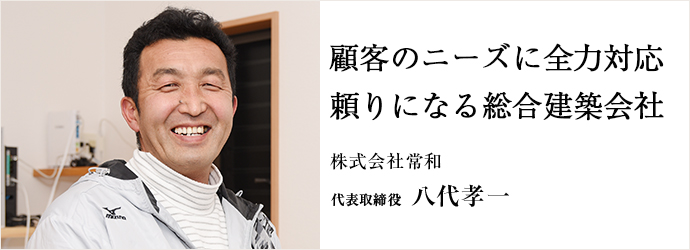 顧客のニーズに全力対応　頼りになる総合建築会社
株式会社常和 代表取締役 八代孝一