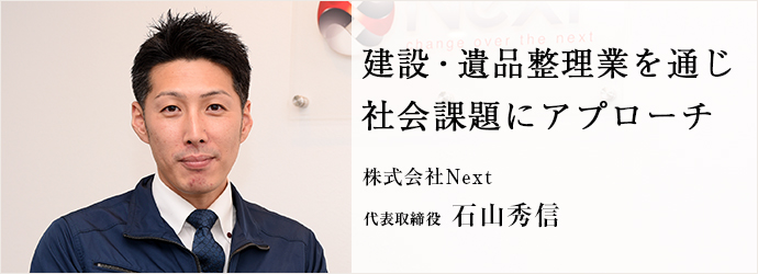 建設・遺品整理業を通じ　社会課題にアプローチ
株式会社Next 代表取締役 石山秀信