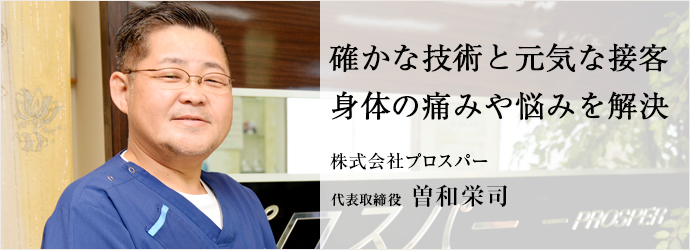 確かな技術と元気な接客　身体の痛みや悩みを解決
株式会社プロスパー 代表取締役 曽和栄司