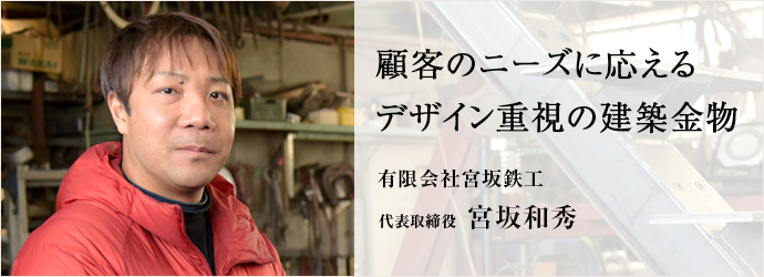 顧客のニーズに応える　デザイン重視の建築金物
有限会社宮坂鉄工 代表取締役 宮坂和秀