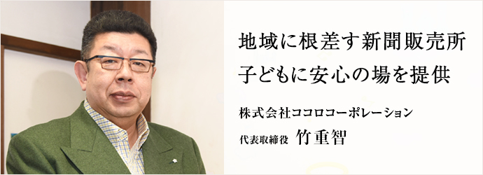 地域に根差す新聞販売所　子どもに安心の場を提供
株式会社ココロコーポレーション 代表取締役 竹重智