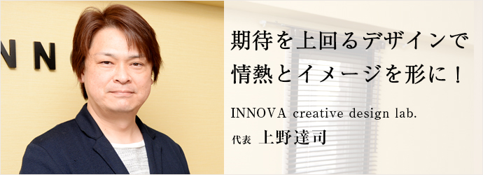 期待を上回るデザインで　情熱とイメージを形に！
INNOVA creative design lab. 代表 上野達司