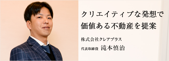 クリエイティブな発想で　価値ある不動産を提案
株式会社クレアプラス 代表取締役 滝本慎治