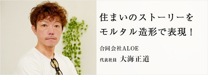 住まいのストーリーを　モルタル造形で表現！
合同会社ALOE 代表社員 大海正道