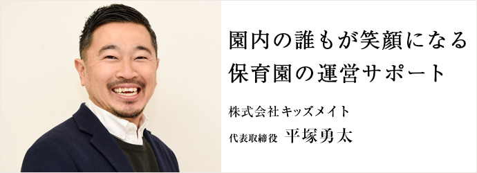 園内の誰もが笑顔になる　保育園の運営サポート
株式会社キッズメイト 代表取締役 平塚勇太