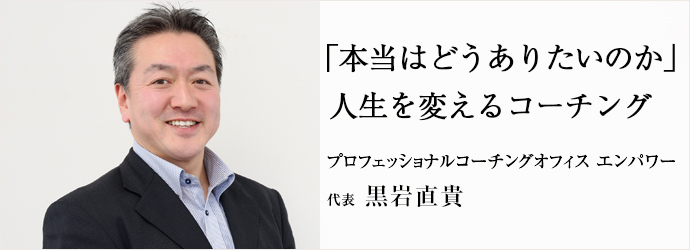 「本当はどうありたいのか」　人生を変えるコーチング
プロフェッショナルコーチングオフィス エンパワー 代表 黒岩直貴