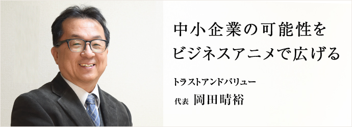 中小企業の可能性を　ビジネスアニメで広げる
トラストアンドバリュー 代表 岡田晴裕