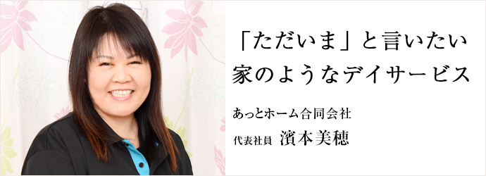 「ただいま」と言いたい　家のようなデイサービス
あっとホーム合同会社 代表社員 濱本美穂