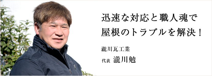 迅速な対応と職人魂で　屋根のトラブルを解決！
瀧川瓦工業 代表 瀧川勉