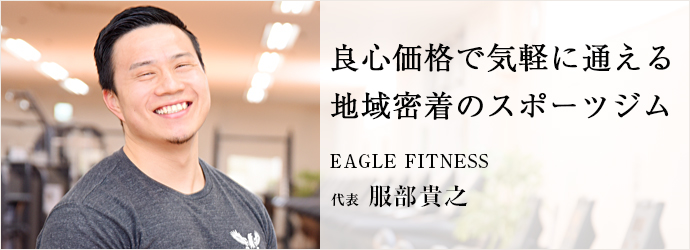 良心価格で気軽に通える　地域密着のスポーツジム
EAGLE FITNESS 代表 服部貴之