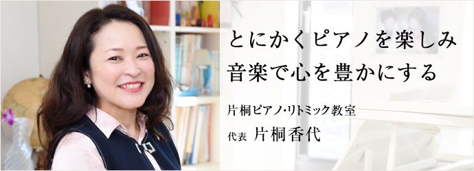 とにかくピアノを楽しみ　音楽で心を豊かにする
片桐ピアノ・リトミック教室 代表 片桐香代