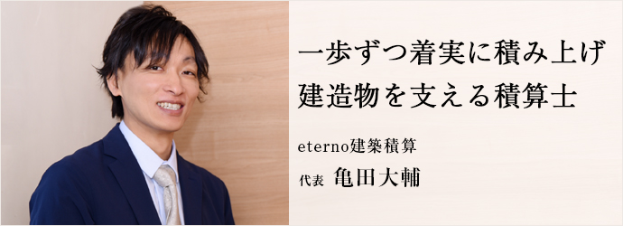 一歩ずつ着実に積み上げ　建造物を支える積算士
eterno建築積算 代表 亀田大輔