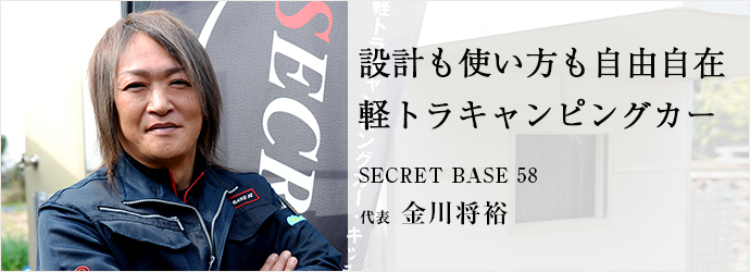 設計も使い方も自由自在　軽トラキャンピングカー
SECRET BASE 58 代表 金川将裕