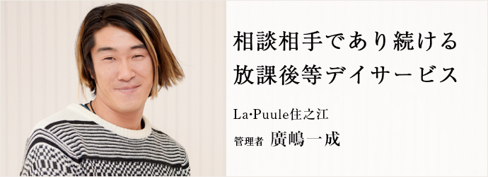 相談相手であり続ける　放課後等デイサービス
La・Puule住之江 管理者 廣嶋一成