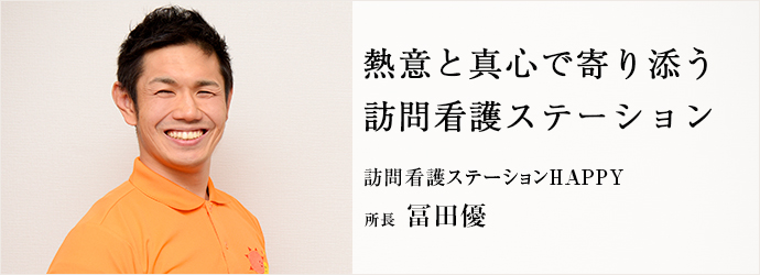 熱意と真心で寄り添う　訪問看護ステーション
訪問看護ステーションHAPPY 所長 冨田優