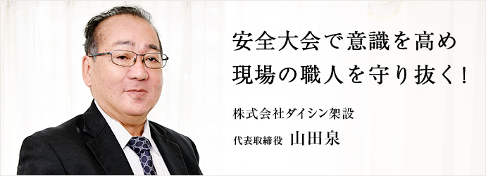 安全大会で意識を高め　現場の職人を守り抜く！
株式会社ダイシン架設 代表取締役 山田泉