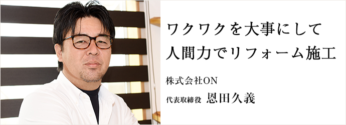ワクワクを大事にして　人間力でリフォーム施工
株式会社ON 代表取締役 恩田久義