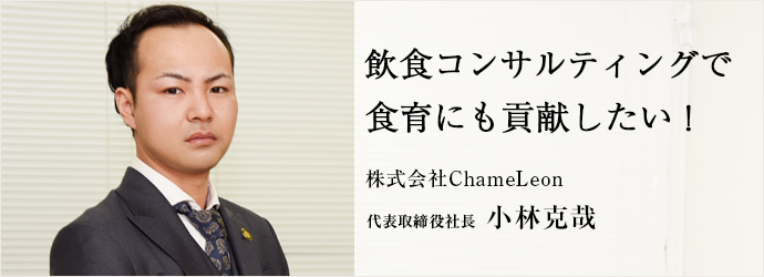 飲食コンサルティングで　食育にも貢献したい！
株式会社ChameLeon 代表取締役社長 小林克哉