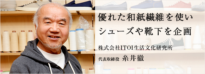 優れた和紙繊維を使い　シューズや靴下を企画
株式会社ITOI生活文化研究所 代表取締役 糸井徹