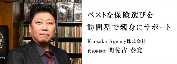 ベストな保険選びを　訪問型で親身にサポート
Kansako Agency株式会社 代表取締役 間佐古 泰寛