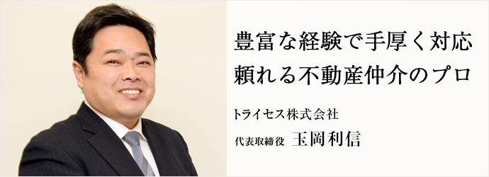 豊富な経験で手厚く対応　頼れる不動産仲介のプロ
トライセス株式会社 代表取締役 玉岡利信