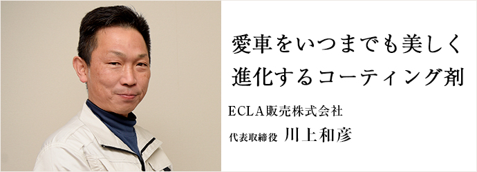 愛車をいつまでも美しく　進化するコーティング剤
ECLA販売株式会社 代表取締役 川上和彦