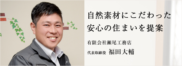 自然素材にこだわった　安心の住まいを提案
有限会社瀬尾工務店 代表取締役 福田大輔