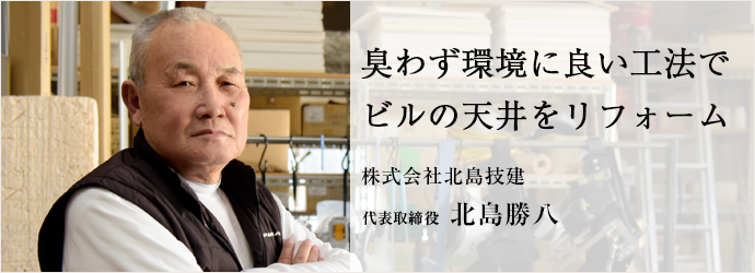 臭わず環境に良い工法で　ビルの天井をリフォーム
株式会社北島技建 代表取締役 北島勝八