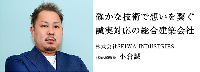 確かな技術で想いを繋ぐ　誠実対応の総合建築会社 小倉誠
株式会社SEIWA INDUSTRIES 代表取締役 小倉誠