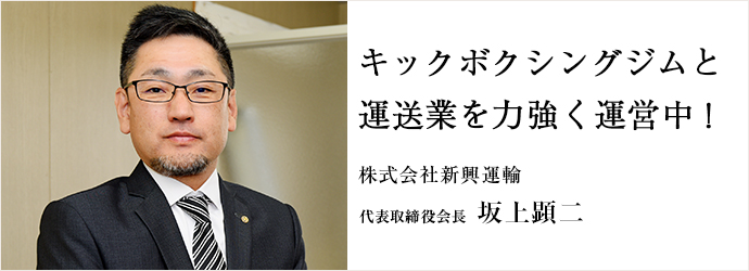 キックボクシングジムと　運送業を力強く運営中！
株式会社新興運輸 代表取締役会長 坂上顕二