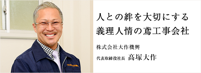 人との絆を大切にする　義理人情の鳶工事会社
株式会社大作機興 代表取締役社長 髙塚大作