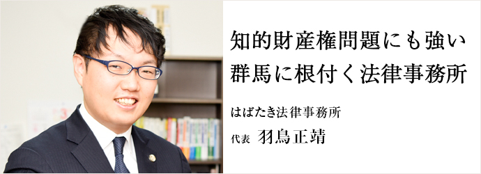 知的財産権問題にも強い　群馬に根付く法律事務所
はばたき法律事務所 代表 羽鳥正靖