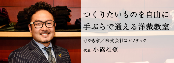 つくりたいものを自由に　手ぶらで通える洋裁教室
けやき家／株式会社コシノテック 代表 小篠雄登