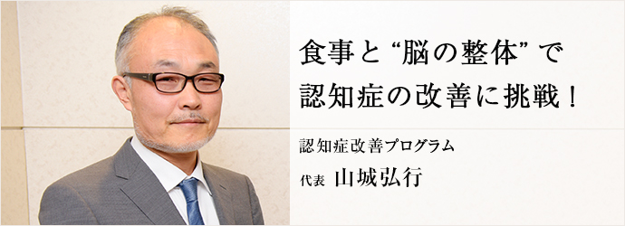 食事と“脳の整体”で　認知症の改善に挑戦！
認知症改善プログラム 代表 山城弘行