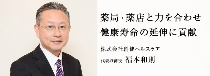 薬局・薬店と力を合わせ　健康寿命の延伸に貢献
株式会社創健ヘルスケア 代表取締役 福本和則