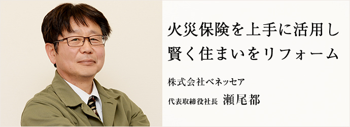 火災保険を上手に活用し　賢く住まいをリフォーム
株式会社ベネッセア  代表取締役社長 瀬尾都