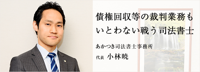 債権回収等の裁判業務も　いとわない戦う司法書士
あかつき司法書士事務所 代表 小林暁