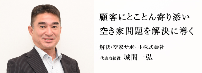 顧客にとことん寄り添い　空き家問題を解決に導く
解決・空家サポート株式会社 代表取締役 城間一弘