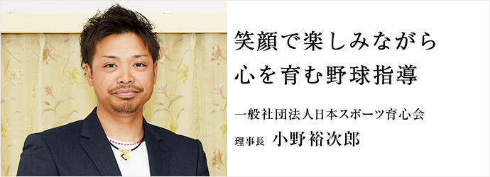 笑顔で楽しみながら　心を育む野球指導
一般社団法人日本スポーツ育心会 理事長 小野裕次郎