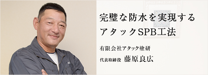 完璧な防水を実現する　アタックSPB工法
有限会社アタック塗研  代表取締役 藤原良広