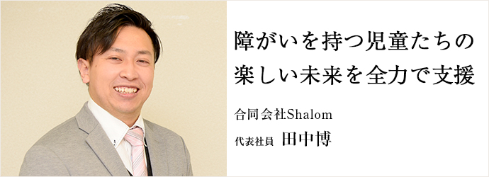 障がいを持つ児童たちの　楽しい未来を全力で支援
合同会社Shalom 代表社員 田中博