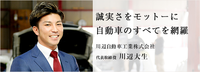 誠実さをモットーに　自動車のすべてを網羅
川辺自動車工業株式会社 代表取締役 川辺大生