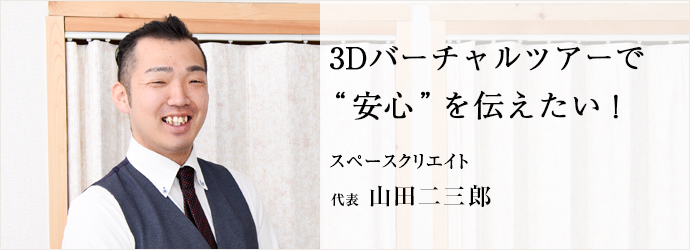 3Dバーチャルツアーで　“安心”を伝えたい！
スペースクリエイト 代表 山田二三郎