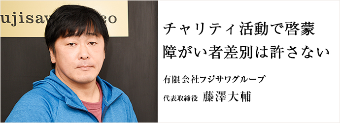 チャリティ活動で啓蒙　障がい者差別は許さない
有限会社フジサワグループ 代表取締役 藤澤大輔