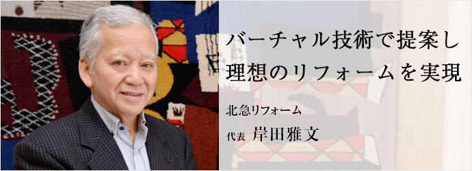 バーチャル技術で提案し　理想のリフォームを実現
北急リフォーム 代表 岸田雅文